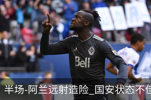半场-阿兰远射造险 国安状态不佳暂0-0闷平东京
